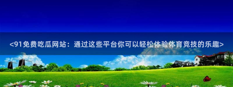 吃小瓜会长胖吗:<91免费吃瓜网站:通过这些平台你可以轻松体验体育竞技的乐趣>
