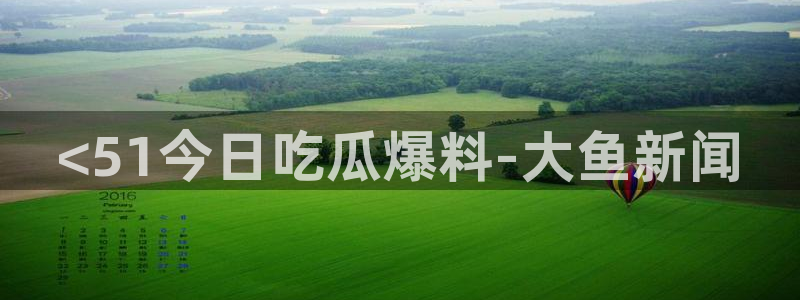 吃瓜今日吃瓜热门大瓜:<51今日吃瓜爆料-大鱼新闻
