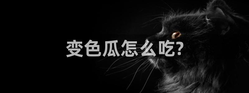 cg吃瓜群众最新版网址:变色瓜怎么吃?
