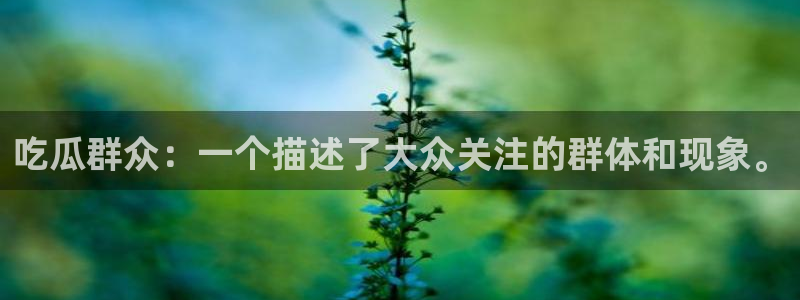 91吃瓜网今日吃瓜入口:吃瓜群众:一个描述了大众关注的群体和现象。