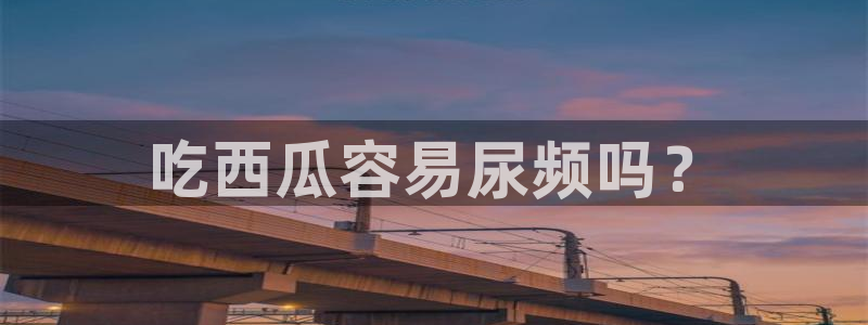 51cg吃瓜今日吃瓜:吃西瓜容易尿频吗?