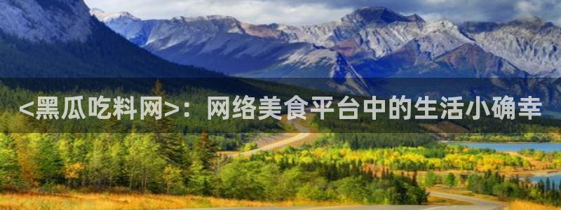 51吃瓜最新吃瓜入口:<黑瓜吃料网>:网络美食平台中的生活小确幸