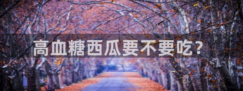 吃瓜什么意思:高血糖西瓜要不要吃?