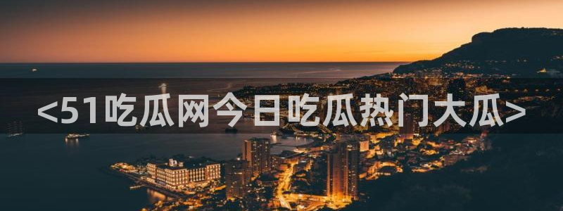 51吃瓜今日大瓜必吃大瓜:<51吃瓜网今日吃瓜热门大瓜>