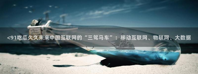 51吃瓜网更新最快最全的:<91吃瓜久久未来中国互联网的“三驾马车”:移动互联网、物联网、大数据