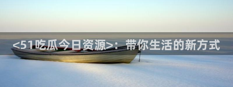 nanataipei51吃瓜:<51吃瓜今日资源>:带你生活的新方式